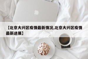 【北京大興區(qū)疫情最新情況,北京大興區(qū)疫情最新進(jìn)展】