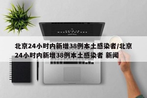 北京24小時(shí)內(nèi)新增38例本土感染者/北京24小時(shí)內(nèi)新增38例本土感染者 新聞