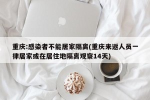 重慶:感染者不能居家隔離(重慶來返人員一律居家或在居住地隔離觀察14天)