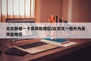 北京新增一個(gè)高風(fēng)險(xiǎn)地區(qū)/北京又一地升為高風(fēng)險(xiǎn)地區(qū)