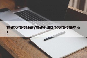 福建疫情傳播鏈/福建形成3個疫情傳播中心!