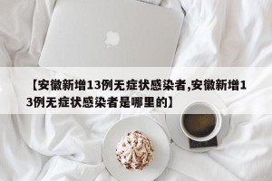 【安徽新增13例無癥狀感染者,安徽新增13例無癥狀感染者是哪里的】