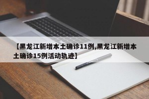 【黑龍江新增本土確診11例,黑龍江新增本土確診15例活動(dòng)軌跡】