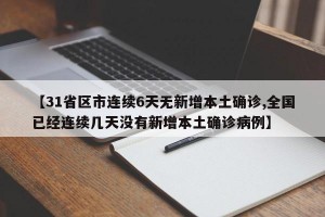【31省區(qū)市連續(xù)6天無新增本土確診,全國已經(jīng)連續(xù)幾天沒有新增本土確診病例】