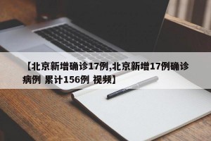 【北京新增確診17例,北京新增17例確診病例 累計(jì)156例 視頻】