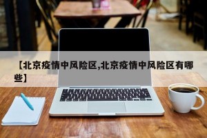 【北京疫情中風(fēng)險(xiǎn)區(qū),北京疫情中風(fēng)險(xiǎn)區(qū)有哪些】