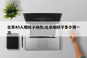北京45人咽拭子陽性/北京咽拭子多少錢一次