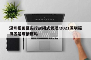 深圳福田區(qū)實行封閉式管理/2021深圳福田區(qū)是疫情區(qū)嗎