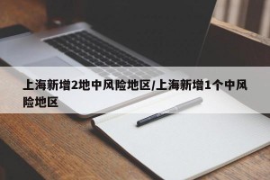 上海新增2地中風(fēng)險地區(qū)/上海新增1個中風(fēng)險地區(qū)