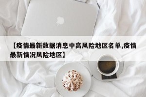 【疫情最新數(shù)據(jù)消息中高風(fēng)險(xiǎn)地區(qū)名單,疫情最新情況風(fēng)險(xiǎn)地區(qū)】