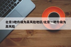 北京3地升級為高風險地區(qū)/北京一地升級為高風險