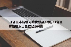 31省區(qū)市新增無(wú)癥狀感染37例/31省區(qū)市新增本土無(wú)癥狀104例