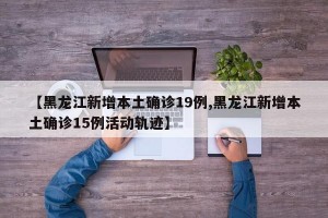 【黑龍江新增本土確診19例,黑龍江新增本土確診15例活動軌跡】