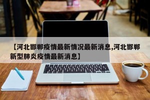 【河北邯鄲疫情最新情況最新消息,河北邯鄲新型肺炎疫情最新消息】
