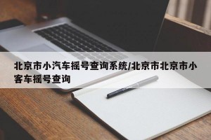 北京市小汽車搖號查詢系統(tǒng)/北京市北京市小客車搖號查詢