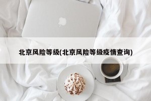 北京風(fēng)險(xiǎn)等級(jí)(北京風(fēng)險(xiǎn)等級(jí)疫情查詢)
