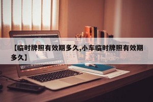 【臨時(shí)牌照有效期多久,小車(chē)臨時(shí)牌照有效期多久】