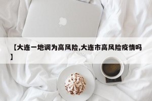 【大連一地調(diào)為高風(fēng)險(xiǎn),大連市高風(fēng)險(xiǎn)疫情嗎】