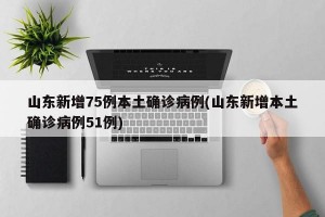 山東新增75例本土確診病例(山東新增本土確診病例51例)