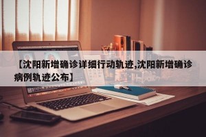 【沈陽新增確診詳細行動軌跡,沈陽新增確診病例軌跡公布】