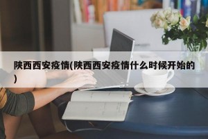 陜西西安疫情(陜西西安疫情什么時候開始的)
