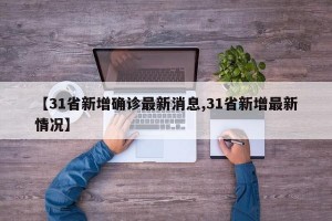 【31省新增確診最新消息,31省新增最新情況】