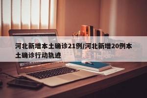 河北新增本土確診21例/河北新增20例本土確診行動(dòng)軌跡