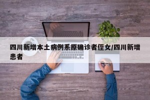 四川新增本土病例系原確診者侄女/四川新增患者