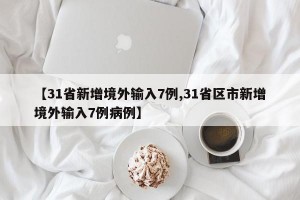 【31省新增境外輸入7例,31省區(qū)市新增境外輸入7例病例】