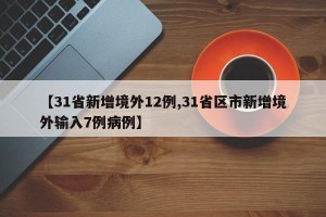 【31省新增境外12例,31省區(qū)市新增境外輸入7例病例】