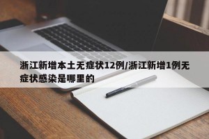 浙江新增本土無(wú)癥狀12例/浙江新增1例無(wú)癥狀感染是哪里的
