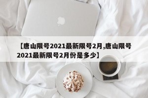 【唐山限號2021最新限號2月,唐山限號2021最新限號2月份是多少】
