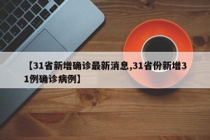【31省新增確診最新消息,31省份新增31例確診病例】