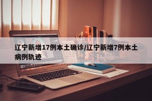 遼寧新增17例本土確診/遼寧新增7例本土病例軌跡