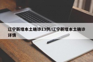 遼寧新增本土確診13例/遼寧新增本土確診詳情