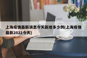 上海疫情最新消息今天新增多少例(上海疫情最新2021今天)