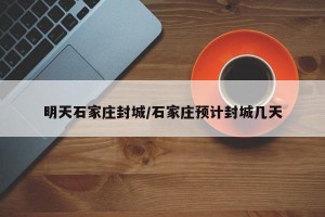明天石家莊封城/石家莊預(yù)計封城幾天