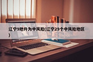 遼寧9地升為中風險(遼寧29個中風險地區(qū))