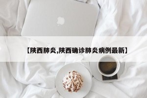 【陜西肺炎,陜西確診肺炎病例最新】