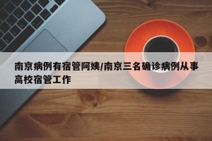 南京病例有宿管阿姨/南京三名確診病例從事高校宿管工作