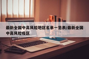 最新全國(guó)中高風(fēng)險(xiǎn)地區(qū)名單一覽表/最新全國(guó)中高風(fēng)險(xiǎn)疫區(qū)