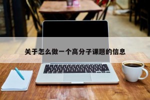關(guān)于怎么做一個高分子課題的信息