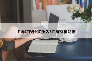 上海封控持續(xù)多久/上海疫情封禁