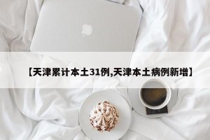 【天津累計本土31例,天津本土病例新增】