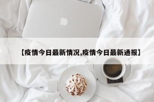 【疫情今日最新情況,疫情今日最新通報(bào)】