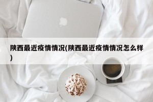 陜西最近疫情情況(陜西最近疫情情況怎么樣)