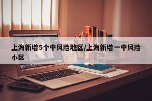 上海新增5個(gè)中風(fēng)險(xiǎn)地區(qū)/上海新增一中風(fēng)險(xiǎn)小區(qū)