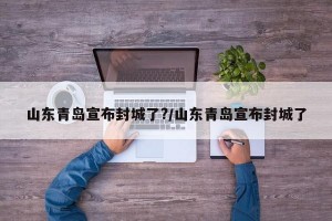 山東青島宣布封城了?/山東青島宣布封城了