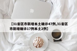 【31省區(qū)市新增本土確診47例,31省區(qū)市新增確診17例本土2例】