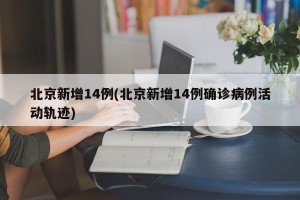 北京新增14例(北京新增14例確診病例活動軌跡)